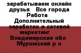 зарабатываем онлайн друзья - Все города Работа » Дополнительный заработок и сетевой маркетинг   . Владимирская обл.,Муромский р-н